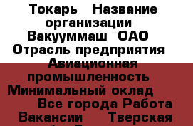 Токарь › Название организации ­ Вакууммаш, ОАО › Отрасль предприятия ­ Авиационная промышленность › Минимальный оклад ­ 30 000 - Все города Работа » Вакансии   . Тверская обл.,Бологое г.